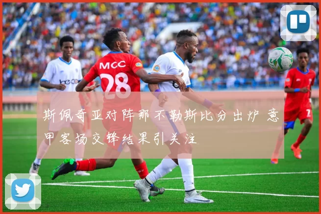 斯佩奇亚对阵那不勒斯比分出炉 意甲客场交锋结果引关注