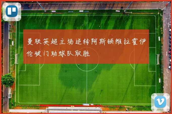 曼联英超主场逆转阿斯顿维拉霍伊伦破门助球队取胜