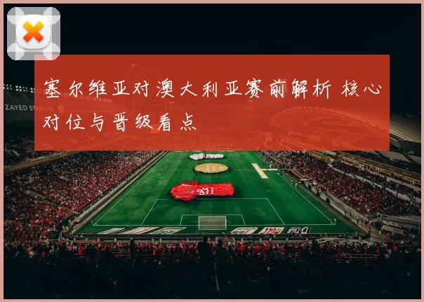 塞尔维亚对澳大利亚赛前解析 核心对位与晋级看点