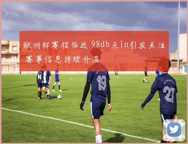 欧洲杯赛程临近 98db点in引发关注 赛事信息持续升温
