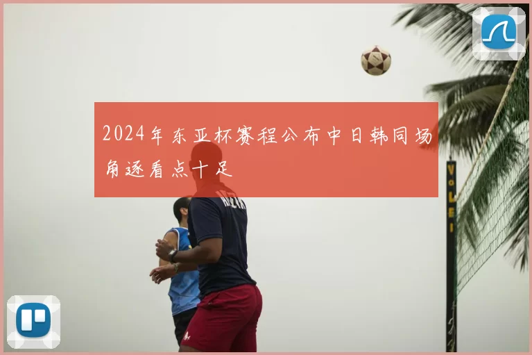 2024年东亚杯赛程公布中日韩同场角逐看点十足
