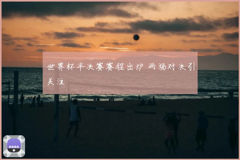 世界杯半决赛赛程出炉 两场对决引关注