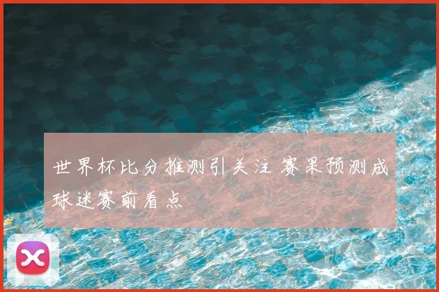 世界杯比分推测引关注 赛果预测成球迷赛前看点