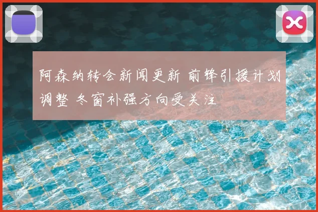 阿森纳转会新闻更新 前锋引援计划调整 冬窗补强方向受关注