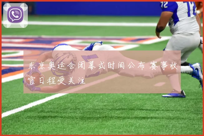 东京奥运会闭幕式时间公布 赛事收官日程受关注