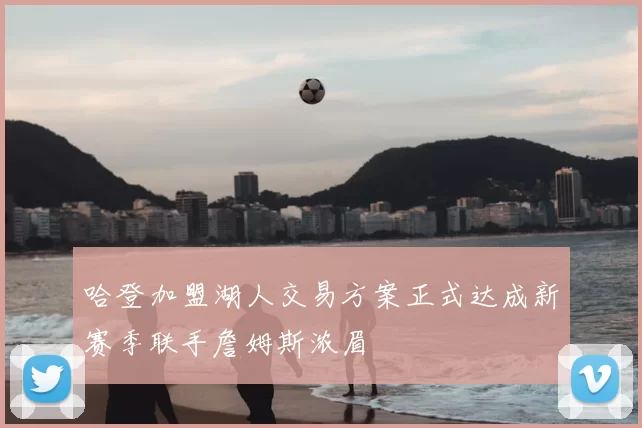 哈登加盟湖人交易方案正式达成新赛季联手詹姆斯浓眉