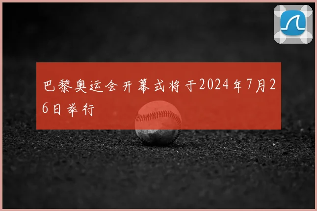 巴黎奥运会开幕式将于2024年7月26日举行