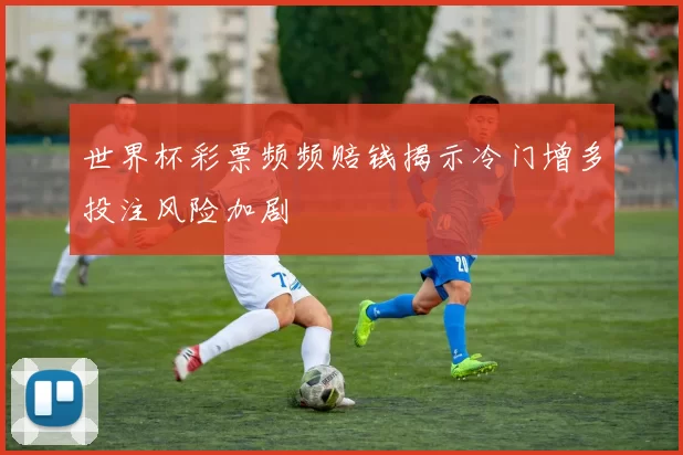 世界杯彩票频频赔钱揭示冷门增多投注风险加剧