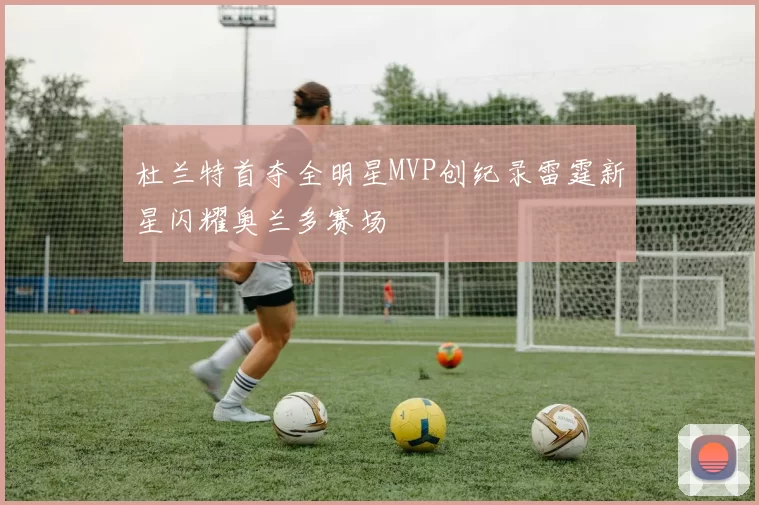 杜兰特首夺全明星MVP创纪录雷霆新星闪耀奥兰多赛场