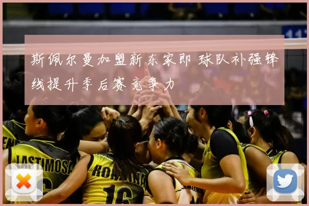 斯佩尔曼加盟新东家即 球队补强锋线提升季后赛竞争力