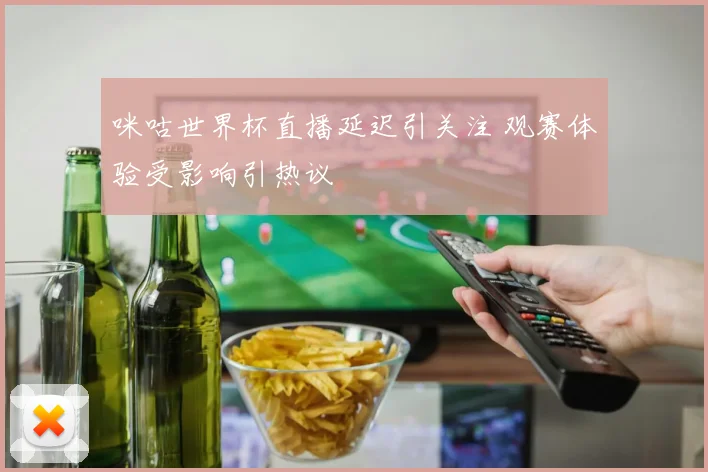 咪咕世界杯直播延迟引关注 观赛体验受影响引热议